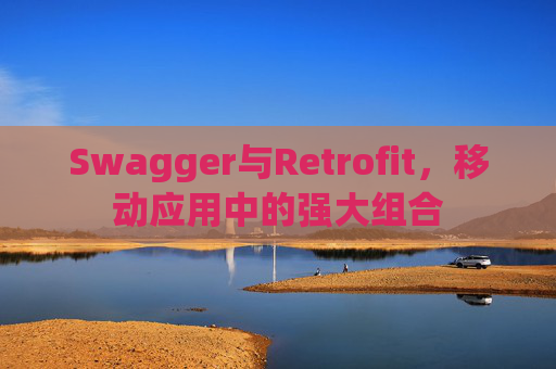 Swagger与Retrofit，移动应用中的强大组合